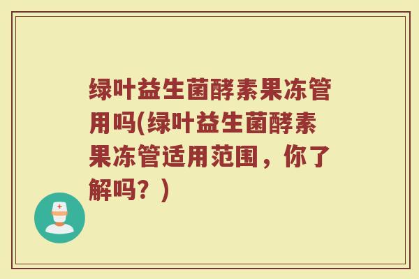 绿叶益生菌酵素果冻管用吗(绿叶益生菌酵素果冻管适用范围，你了解吗？)