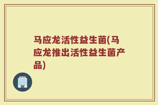 马应龙活性益生菌(马应龙推出活性益生菌产品)