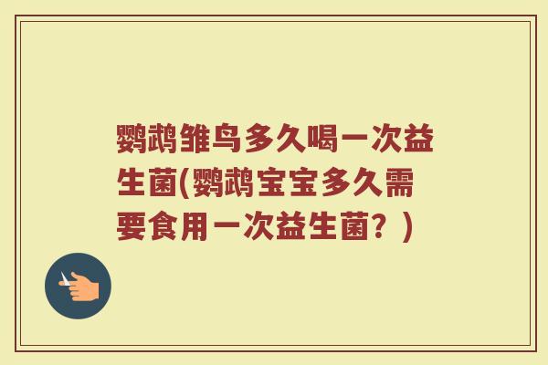 鹦鹉雏鸟多久喝一次益生菌(鹦鹉宝宝多久需要食用一次益生菌？)