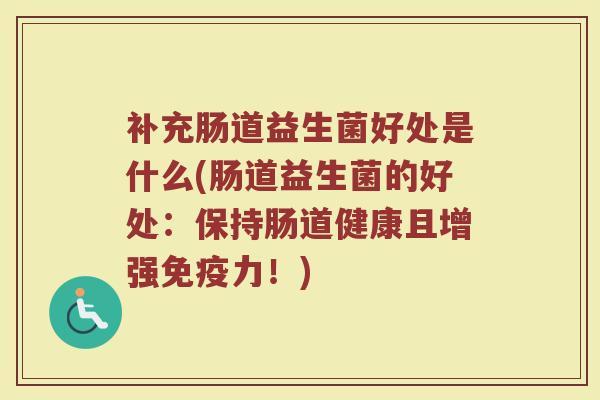 补充肠道益生菌好处是什么(肠道益生菌的好处：保持肠道健康且增强免疫力！)