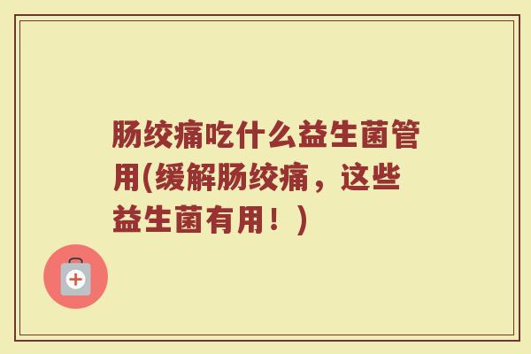 肠绞痛吃什么益生菌管用(缓解肠绞痛，这些益生菌有用！)