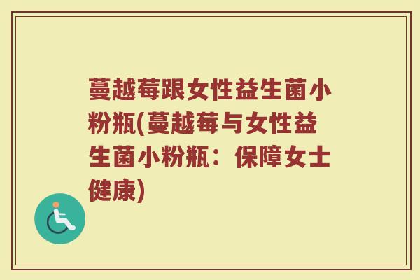蔓越莓跟女性益生菌小粉瓶(蔓越莓与女性益生菌小粉瓶：保障女士健康)