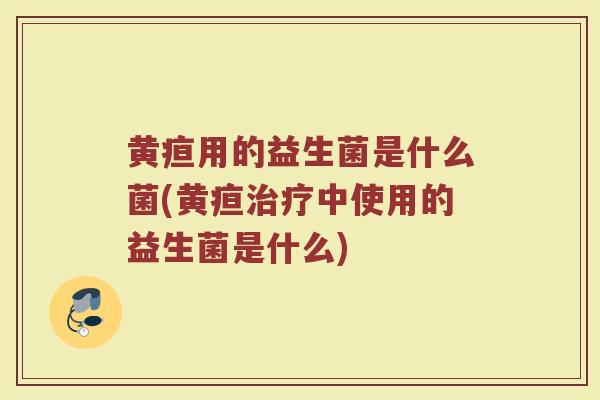 黄疸用的益生菌是什么菌(黄疸治疗中使用的益生菌是什么)