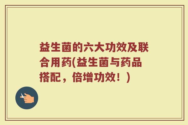 益生菌的六大功效及联合用药(益生菌与药品搭配，倍增功效！)
