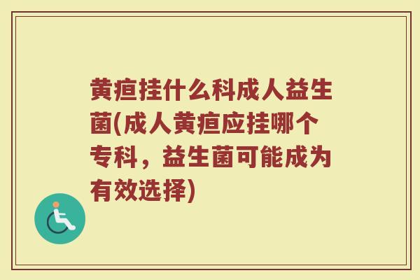 黄疸挂什么科成人益生菌(成人黄疸应挂哪个专科，益生菌可能成为有效选择)