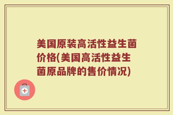 美国原装高活性益生菌价格(美国高活性益生菌原品牌的售价情况)