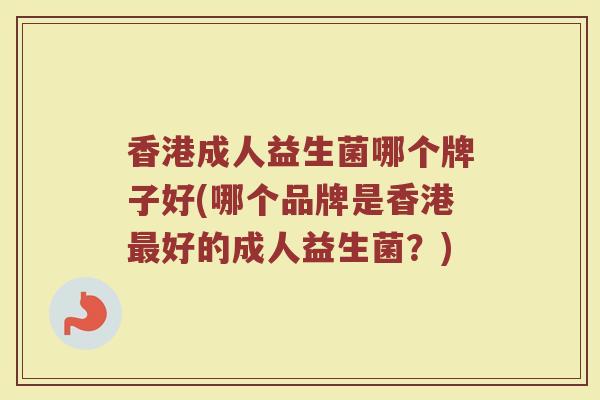 香港成人益生菌哪个牌子好(哪个品牌是香港最好的成人益生菌？)