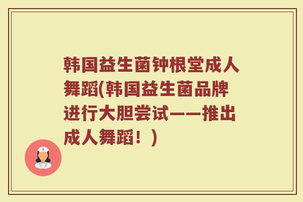 韩国益生菌钟根堂成人舞蹈(韩国益生菌品牌进行大胆尝试——推出成人舞蹈！)