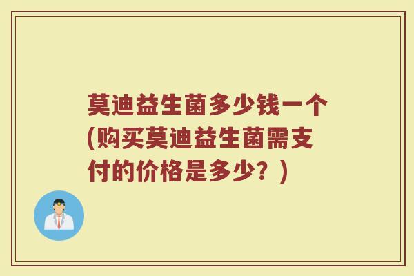 莫迪益生菌多少钱一个(购买莫迪益生菌需支付的价格是多少？)
