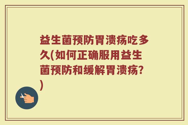 益生菌预防胃溃疡吃多久(如何正确服用益生菌预防和缓解胃溃疡？)