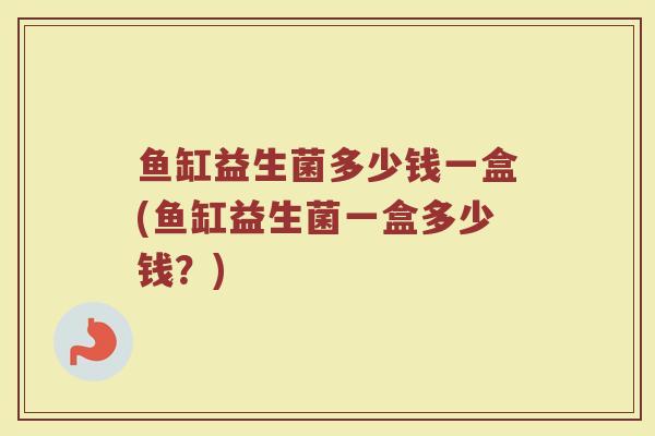 鱼缸益生菌多少钱一盒(鱼缸益生菌一盒多少钱？)