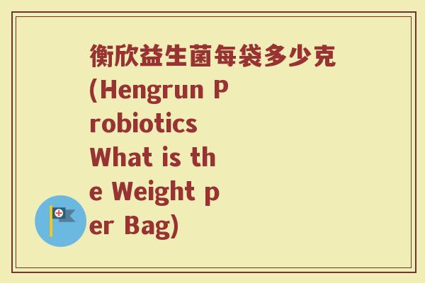 衡欣益生菌每袋多少克(Hengrun Probiotics What is the Weight per Bag)