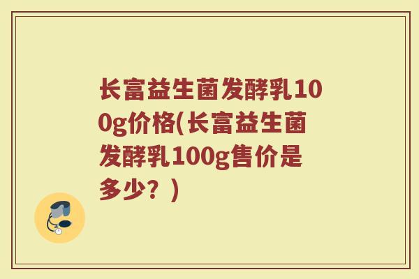 长富益生菌发酵乳100g价格(长富益生菌发酵乳100g售价是多少？)
