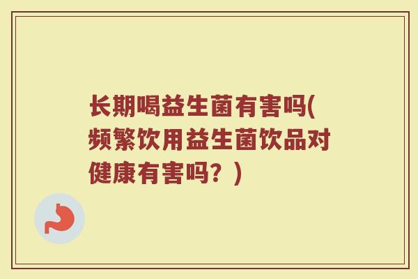 长期喝益生菌有害吗(频繁饮用益生菌饮品对健康有害吗？)