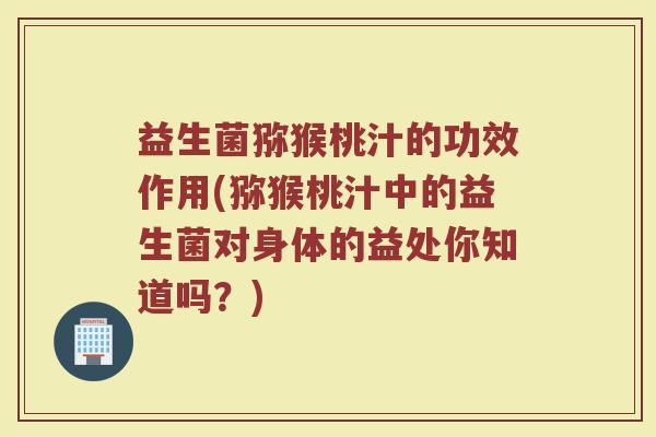 益生菌猕猴桃汁的功效作用(猕猴桃汁中的益生菌对身体的益处你知道吗？)