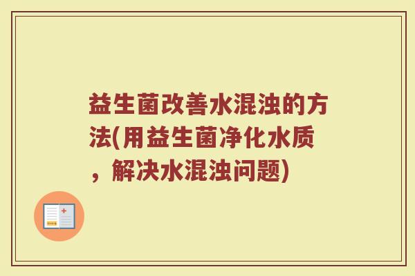 益生菌改善水混浊的方法(用益生菌净化水质，解决水混浊问题)