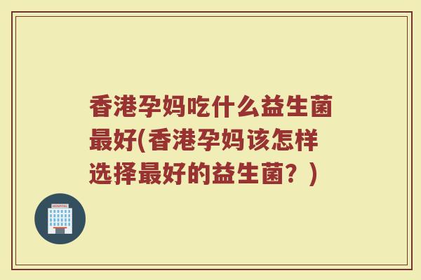 香港孕妈吃什么益生菌最好(香港孕妈该怎样选择最好的益生菌？)