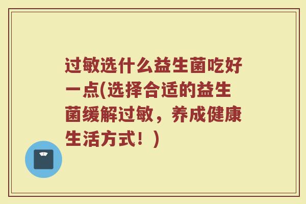 过敏选什么益生菌吃好一点(选择合适的益生菌缓解过敏，养成健康生活方式！)