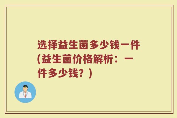 选择益生菌多少钱一件(益生菌价格解析：一件多少钱？)