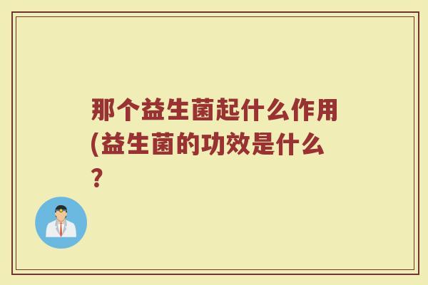 那个益生菌起什么作用(益生菌的功效是什么？