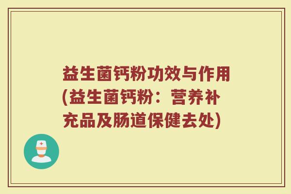 益生菌钙粉功效与作用(益生菌钙粉：营养补充品及肠道保健去处)