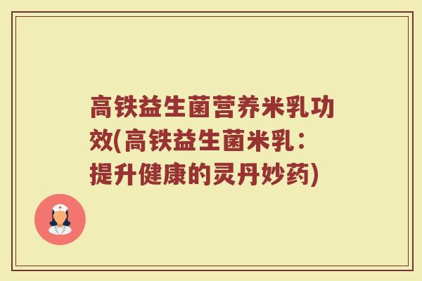 高铁益生菌营养米乳功效(高铁益生菌米乳：提升健康的灵丹妙药)