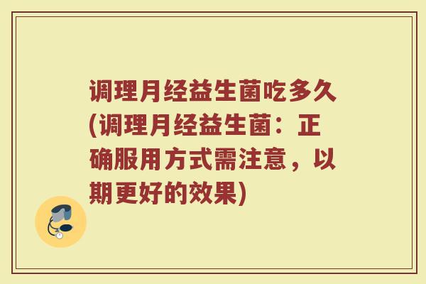调理月经益生菌吃多久(调理月经益生菌：正确服用方式需注意，以期更好的效果)