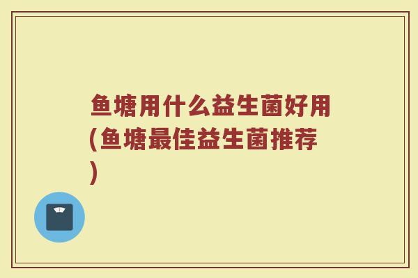 鱼塘用什么益生菌好用(鱼塘最佳益生菌推荐)