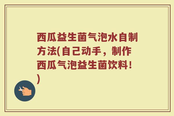 西瓜益生菌气泡水自制方法(自己动手，制作西瓜气泡益生菌饮料！)