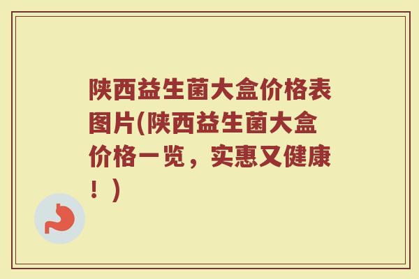 陕西益生菌大盒价格表图片(陕西益生菌大盒价格一览，实惠又健康！)
