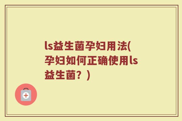 ls益生菌孕妇用法(孕妇如何正确使用ls益生菌?) ls益生菌孕妇用法(孕妇如何正确使用ls益生菌?)