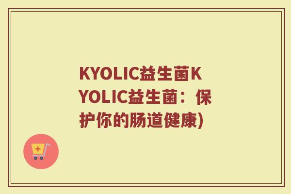 KYOLIC益生菌KYOLIC益生菌：保护你的肠道健康)