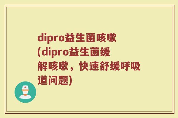 dipro益生菌咳嗽(dipro益生菌缓解咳嗽，快速舒缓呼吸道问题)
