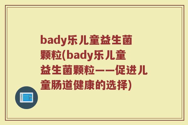 bady乐儿童益生菌颗粒(bady乐儿童益生菌颗粒——促进儿童肠道健康的选择)