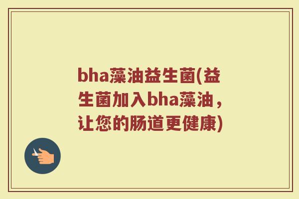 bha藻油益生菌(益生菌加入bha藻油，让您的肠道更健康)
