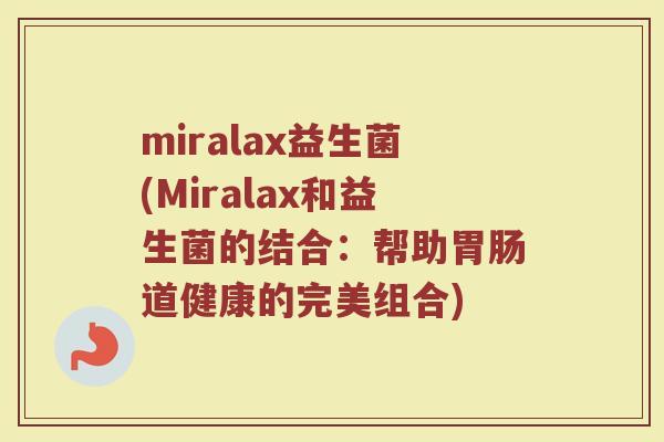 miralax益生菌(Miralax和益生菌的结合：帮助胃肠道健康的完美组合)
