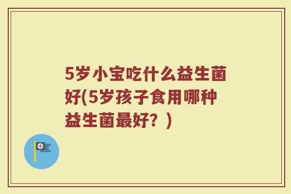 5岁小宝吃什么益生菌好(5岁孩子食用哪种益生菌最好？)
