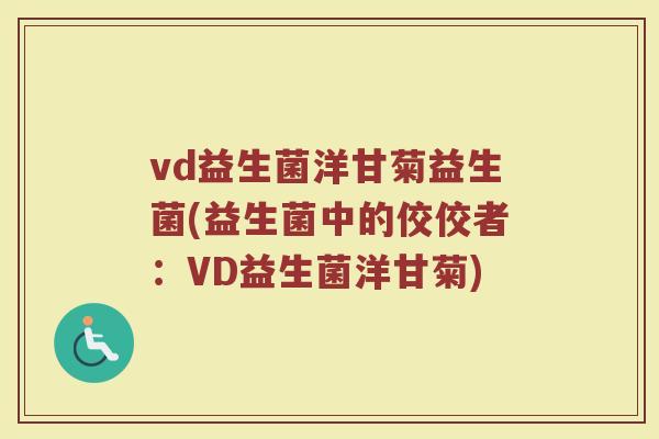 vd益生菌洋甘菊益生菌(益生菌中的佼佼者：VD益生菌洋甘菊)