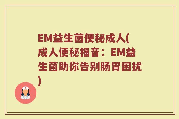 EM益生菌便秘成人(成人便秘福音：EM益生菌助你告别肠胃困扰)