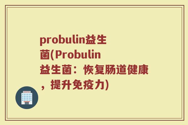 probulin益生菌(Probulin益生菌:恢复肠道健康,提升力) probulin益生菌(Probulin益生菌:恢复肠道健康,提升力)