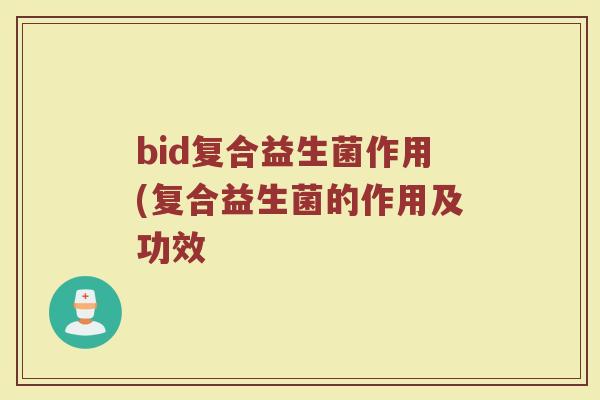 bid复合益生菌作用(复合益生菌的作用及功效