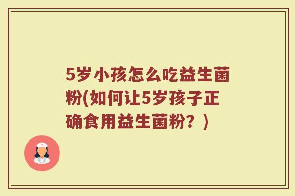 5岁小孩怎么吃益生菌粉(如何让5岁孩子正确食用益生菌粉？)