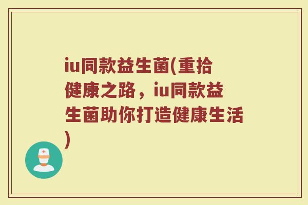 iu同款益生菌(重拾健康之路，iu同款益生菌助你打造健康生活)