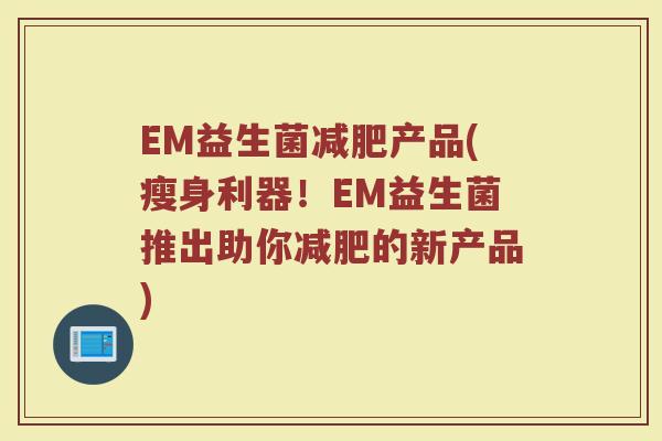 EM益生菌减肥产品(瘦身利器！EM益生菌推出助你减肥的新产品)