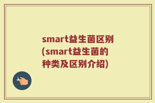 smart益生菌区别(smart益生菌的种类及区别介绍)