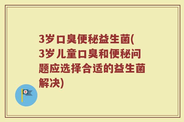 3岁口臭便秘益生菌(3岁儿童口臭和便秘问题应选择合适的益生菌解决)