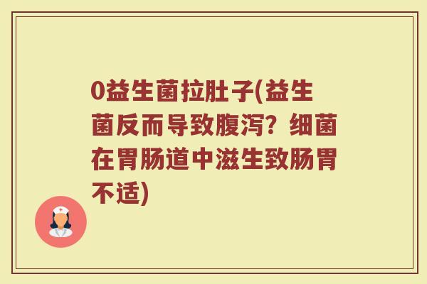 0益生菌拉肚子(益生菌反而导致腹泻？细菌在胃肠道中滋生致肠胃不适)