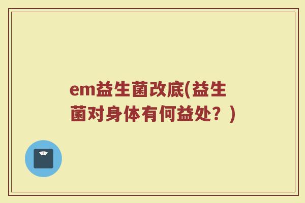 em益生菌改底(益生菌对身体有何益处？)