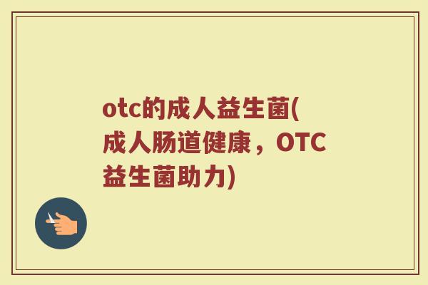 otc的成人益生菌(成人肠道健康，OTC益生菌助力)