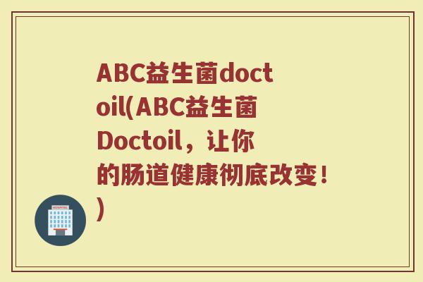 ABC益生菌doctoil(ABC益生菌Doctoil，让你的肠道健康彻底改变！)